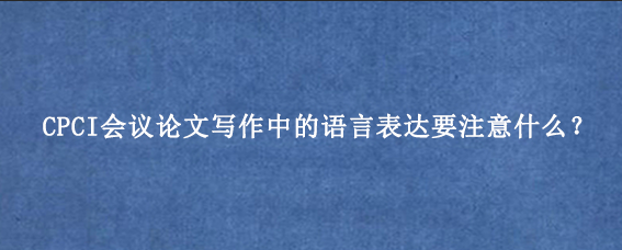 CPCI会议论文写作中的语言表达要注意什么？