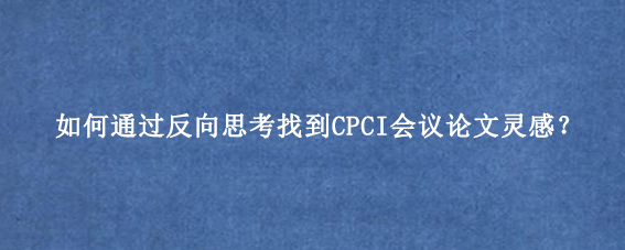 如何通过反向思考找到CPCI会议论文灵感？