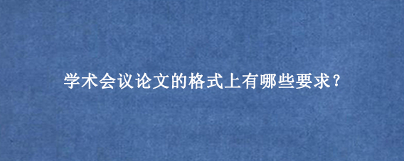 学术会议论文的格式上有哪些要求？