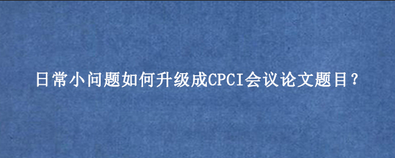 日常小问题如何升级成CPCI会议论文题目？