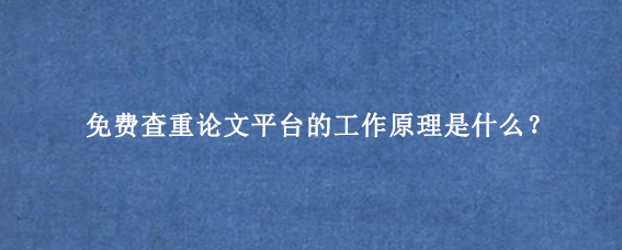 免费查重论文平台的工作原理是什么？