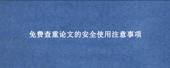 免费查重论文的安全使用注意事项