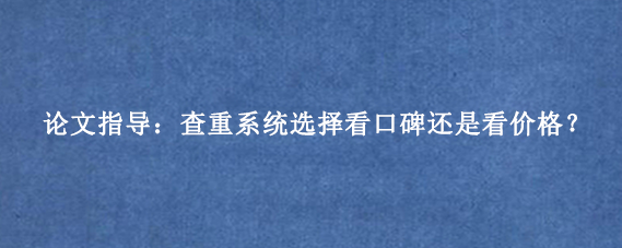 论文指导：查重系统选择看口碑还是看价格？