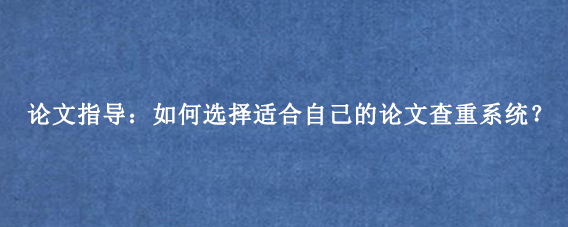 论文指导：如何选择适合自己的论文查重系统？