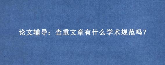 论文辅导：查重文章有什么学术规范吗？