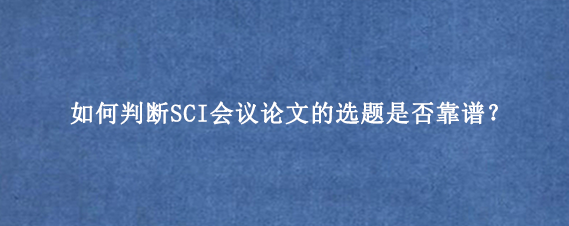 如何判断SCI会议论文的选题是否靠谱？