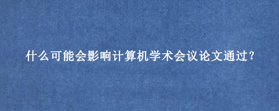 什么可能会影响计算机学术会议论文通过？