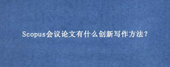 Scopus会议论文有什么创新写作方法？