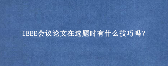 IEEE会议论文在选题时有什么技巧吗？