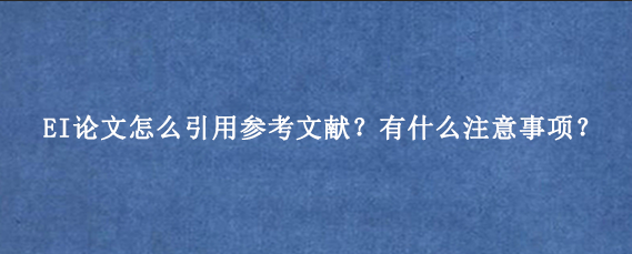 EI论文怎么引用参考文献？有什么注意事项？