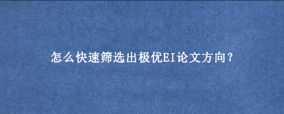 怎么快速筛选出极优EI论文方向？