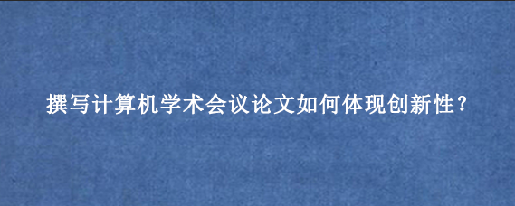 撰写计算机学术会议论文如何体现创新性？