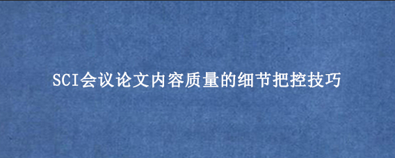 SCI会议论文内容质量的细节把控技巧