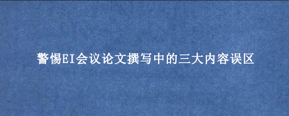 警惕EI会议论文撰写中的三大内容误区