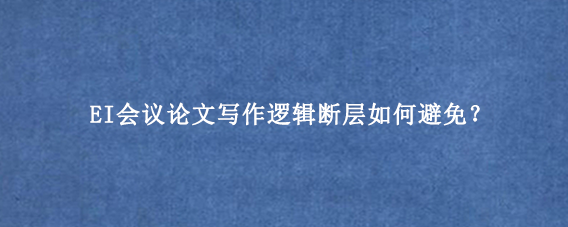 EI会议论文写作逻辑断层如何避免？