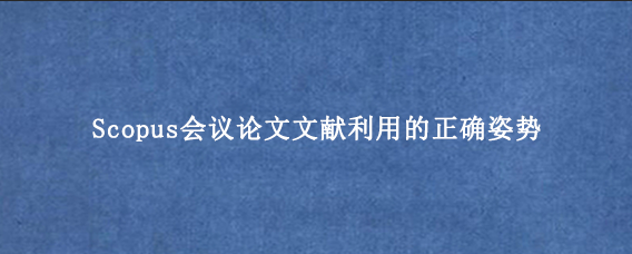 Scopus会议论文文献利用的正确姿势
