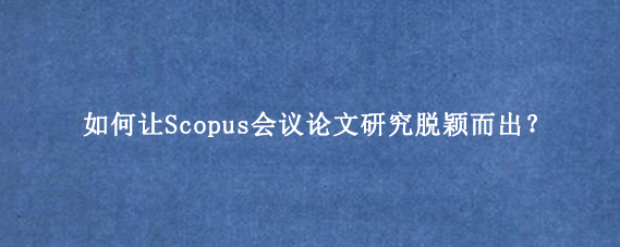 如何让Scopus会议论文研究脱颖而出？