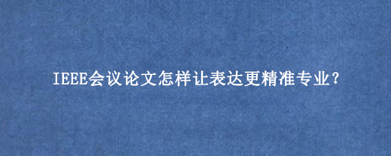 IEEE会议论文怎样让表达更精准专业？