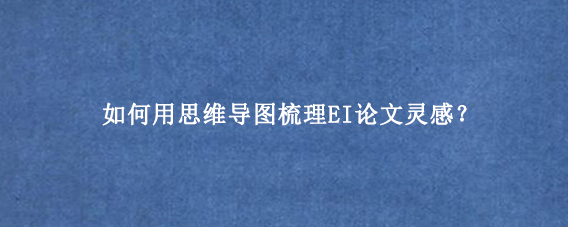 如何用思维导图梳理EI论文灵感？