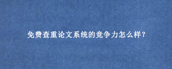 免费查重论文系统的竞争力怎么样？