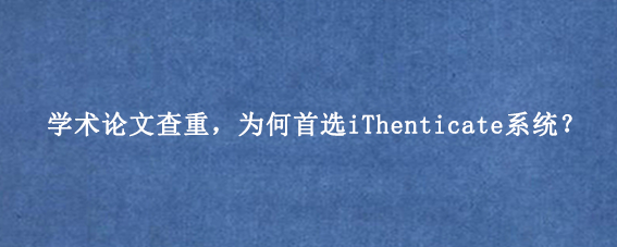 学术论文查重，为何首选iThenticate系统？