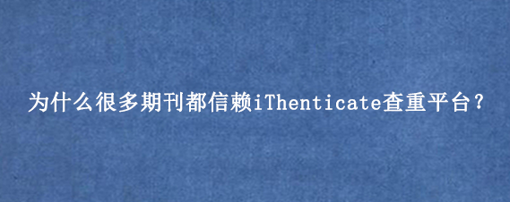 为什么很多期刊都信赖iThenticate查重平台？