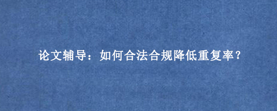 论文辅导：如何合法合规降低重复率？