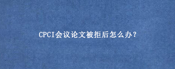 CPCI会议论文被拒后怎么办？