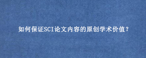 如何保证SCI论文内容的原创学术价值？