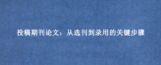 投稿期刊论文：从选刊到录用的关键步骤