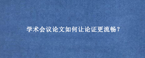 学术会议论文如何让论证更流畅？