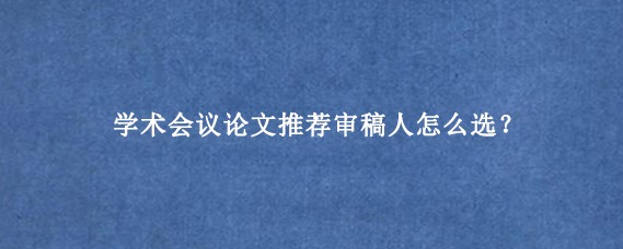 学术会议论文推荐审稿人怎么选？