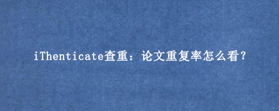 iThenticate查重：论文重复率怎么看？