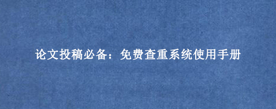 论文投稿必备：免费查重系统使用手册