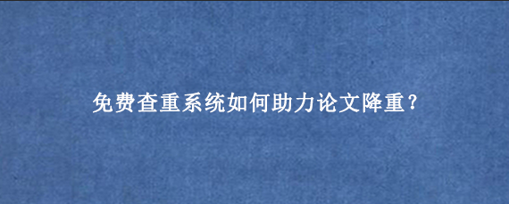 免费查重系统如何助力论文降重？