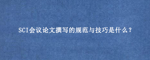 SCI会议论文撰写的规范与技巧是什么？