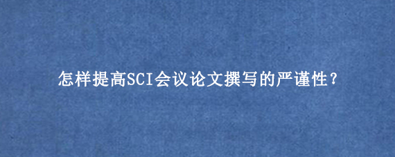 怎样提高SCI会议论文撰写的严谨性？