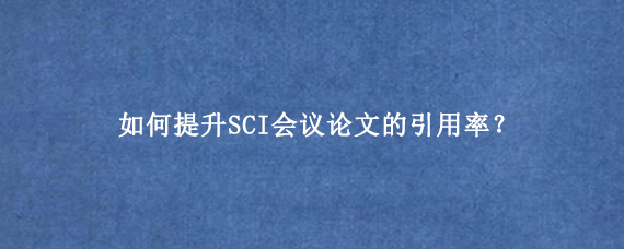 如何提升SCI会议论文的引用率？