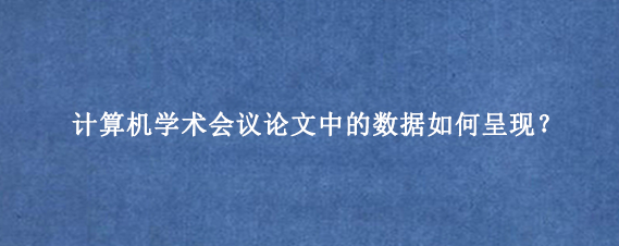计算机学术会议论文中的数据如何呈现？