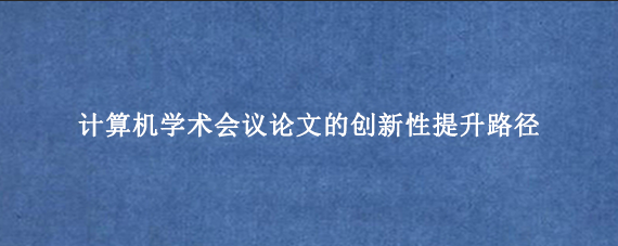 计算机学术会议论文的创新性提升路径