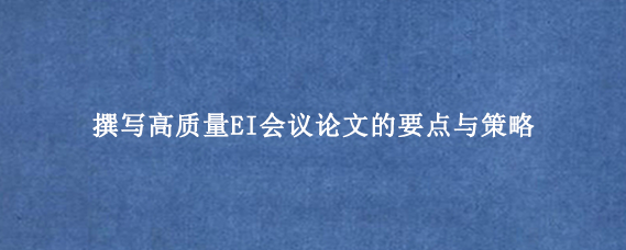 撰写高质量EI会议论文的要点与策略