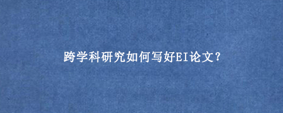 跨学科研究如何写好EI论文？