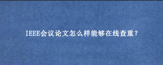 IEEE会议论文怎么样能够在线查重？