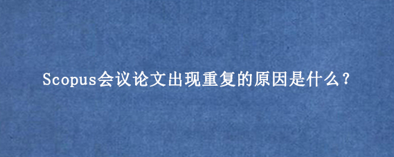 Scopus会议论文出现重复的原因是什么？