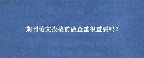 期刊论文投稿前做查重很重要吗？