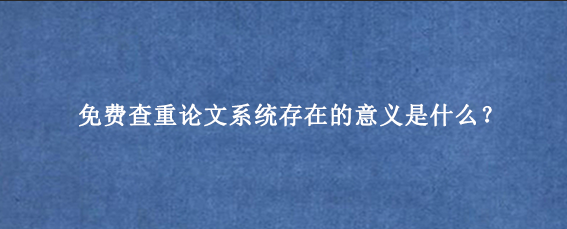 免费查重论文系统存在的意义是什么？