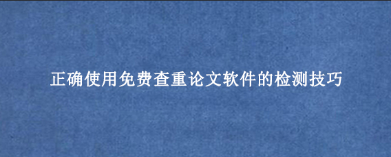 正确使用免费查重论文软件的检测技巧