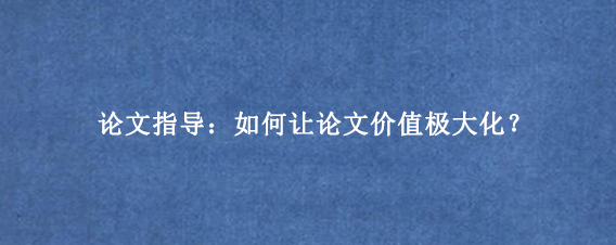 论文指导：如何让论文价值极大化？