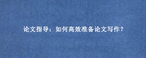 论文指导：如何高效准备论文写作？