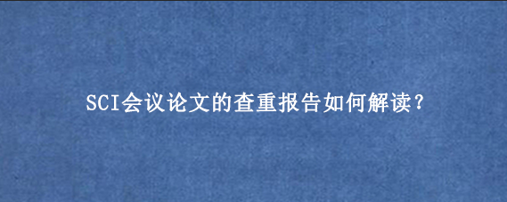 SCI会议论文的查重报告如何解读？